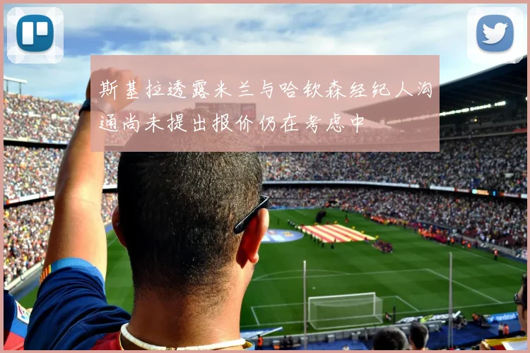 斯基拉透露米兰与哈钦森经纪人沟通尚未提出报价仍在考虑中